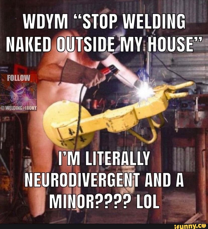 WDYM STOP WELDING NAKED OUTSIDE MY HOUSE FOLLOW WELDINGEIRONY