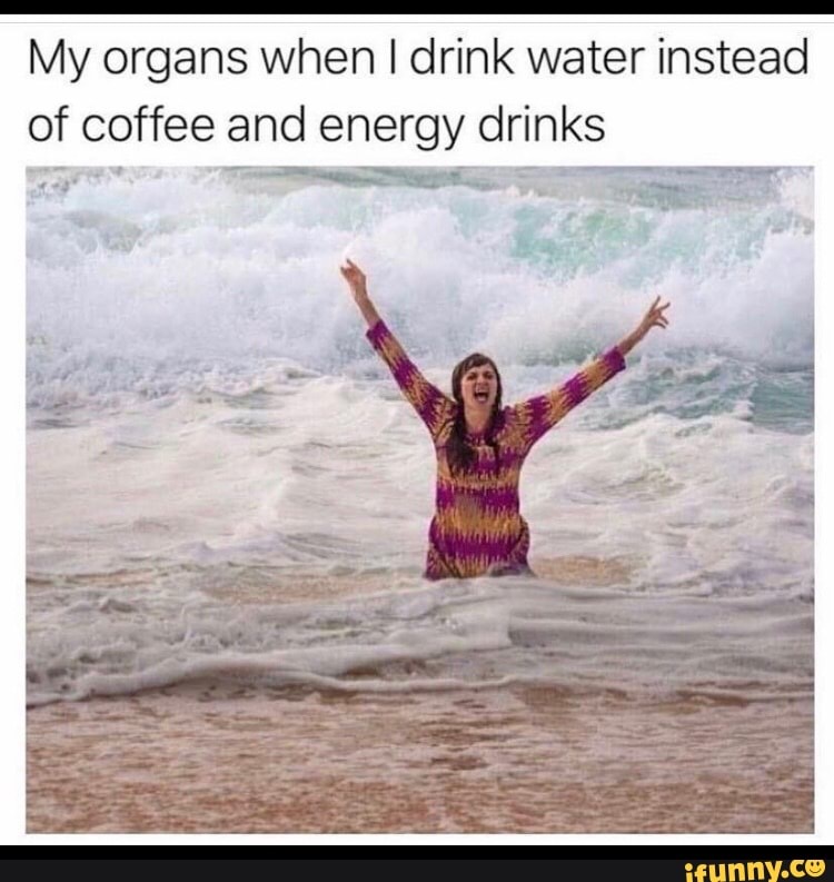 My organs when I drink water instead of coffee and energy drinks iFunny