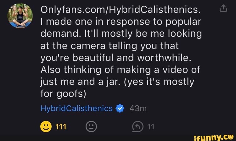 I made one in response to popular demand. It'll mostly be me looking at the camera telling you that you're beautiful and worthwhile.
Also thinking of making a video of just me and a jar. (yes it's mostly for goofs)
HybridCalisthenics @