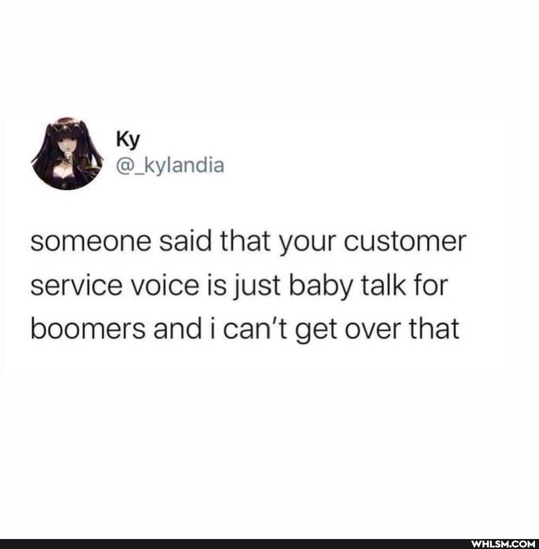 someone said that your customer service voice is just baby talk for boomers and i can't get over that