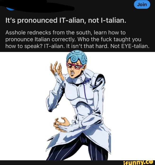 It's pronounced ITalian, not Italian. Join Asshole rednecks from the