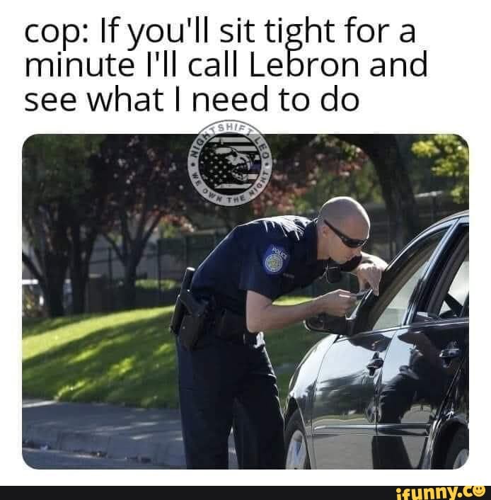 Cop: If you'll sit tight for a minute I'll call Lebron and see what I ...