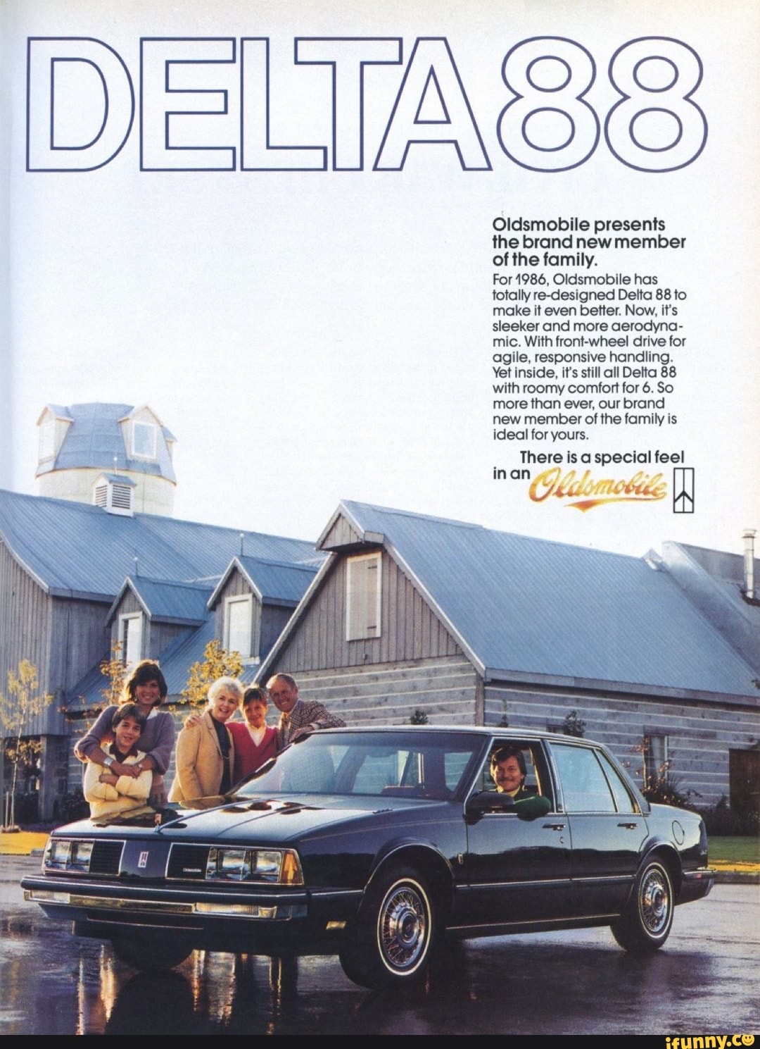 Oldsmobile presents the brand new member of the family.
For 1986, Oldsmobile has totally re-designed Delta 88 to make it even better. Now, it's sleeker and more aerodyna- mic. With front-wheel drive for agile, responsive handling.
Yet inside, it's still all Detta 88 with roomy comfort for 6. So more than ever, our brand new member of the family is ideal for yours.
There is a special feel
inan