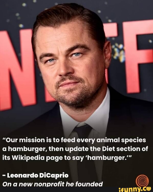 Our mission is to feed every animal species a hamburger, then update the  Diet section of its Wikipedia page to say 'hamburger.' - Leonardo DiCaprio  On anew nonprofit he founded - iFunny