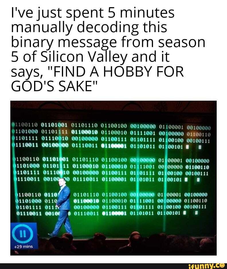 I've just spent 5 minutes manually decoding this binary message from season
5 of Silicon Valley and it says, "FIND A HOBBY FOR GOD'S SAKE"
1100116