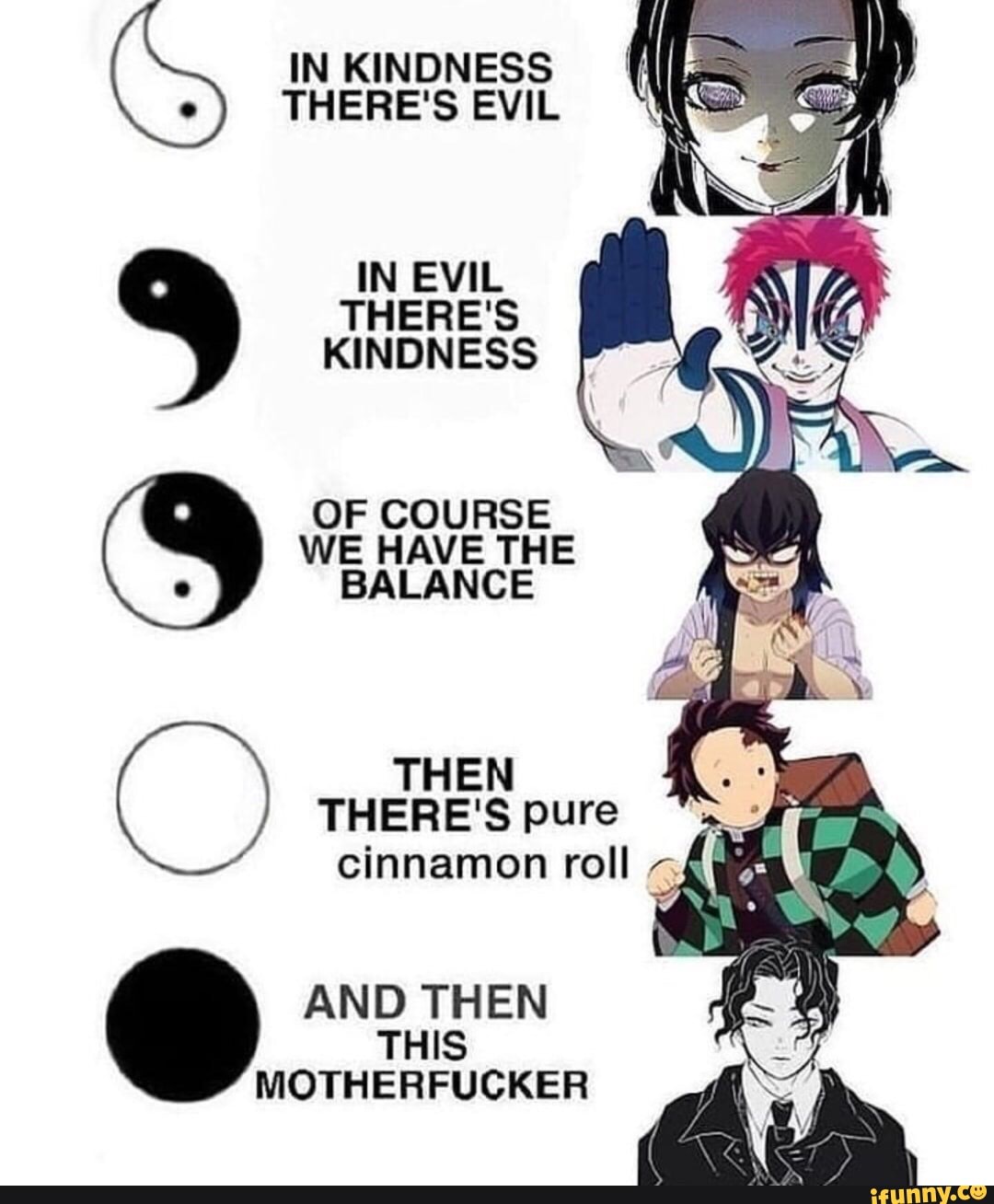 IN KINDNESS THERE'S EVIL
IN EVIL KINDNESS
OF COURSE WE THE
THERE: pure cinnamon roll
AND THEN
MOTHERFUCKER
ar"