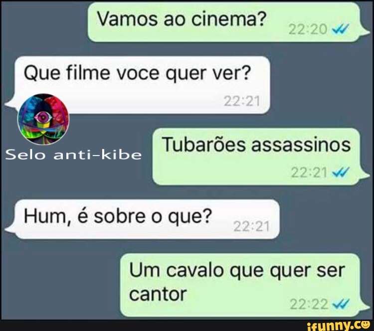 Vamos ao cinema?
az
Que filme voce quer ver?
Tubarões assassinos
Selo anti-kibe
Hum, é sobre o que?
Um cavalo que quer ser