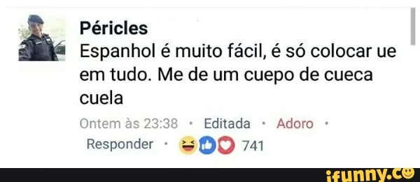 Péricles
Espanhol é muito fácil, é só colocar ue
em tudo. Me de um cuepo de cueca
cuela
Ontem às Editada Adoro
Responder