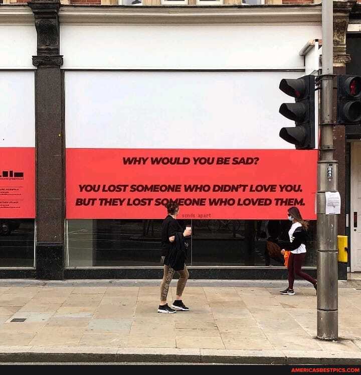 WHY WOULD YOU BE SAD?
YOU LOST SOMEONE WHO DIDN'T LOVE YOU.
BUT THEY LOST:
WHO LOVED THEM.
aX