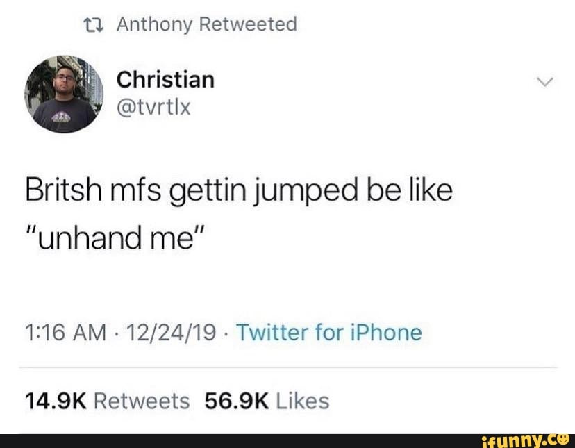 1? Anthony Retweeted
Britsh mfs gettin jumped be like
"unhand me"
1:16 AM
Twitter for iPhone
14.9K Retweets 56.9K Likes
