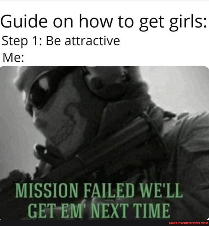 Guide on how to get girls:
Step 1: Be attractive
Me:
MISSION FAILED WE'LL GET EM NEXT TIME