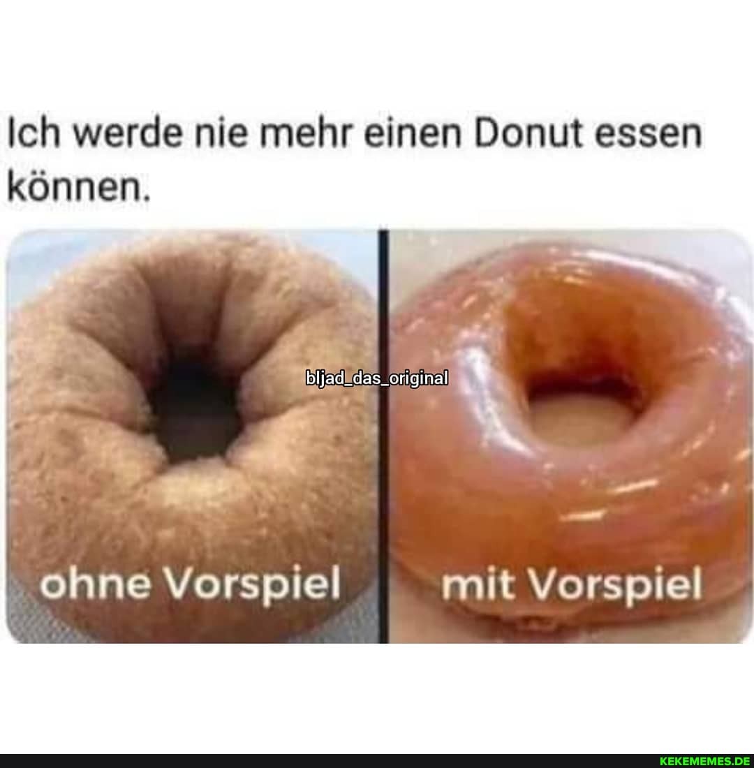 Ich werde nie mehr einen Donut essen können.
ohne Vorspiel mit Vorspiel