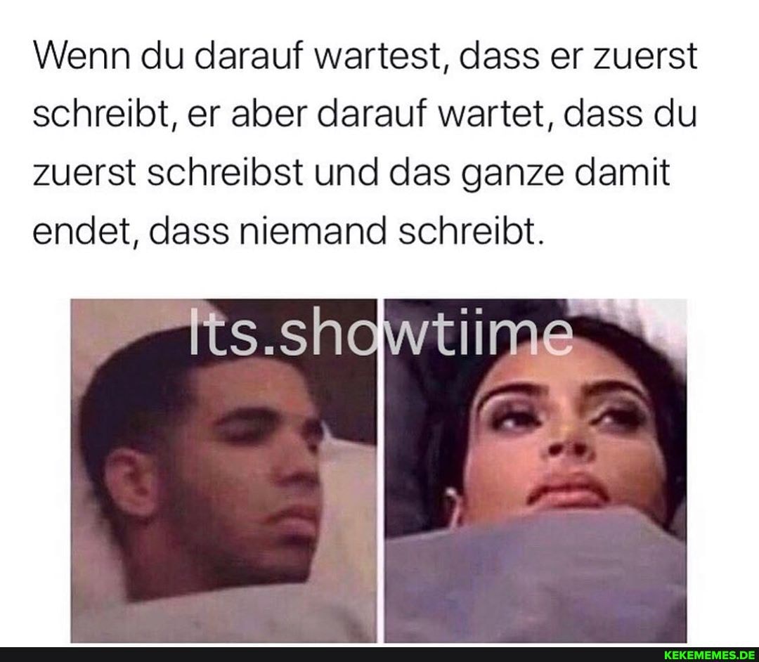 Wenn du darauf wartest, dass er zuerst schreibt, er aber darauf wartet, dass du zuerst schreibst und das ganze damit endet, dass niemand schreibt.
its.showtiime
