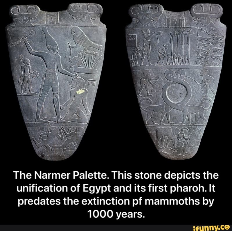 The Narmer Palette. This stone depicts the unification of Egypt and its first pharoh. It predates the extinction pf mammoths by
1000 years. - The Narmer Palette. This stone depicts the unification of Egypt and its first pharoh. It predates the extinction pf mammoths by 1000 years.