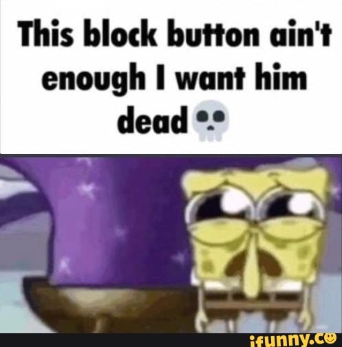 This block button ain't enough I want him dead - iFunny