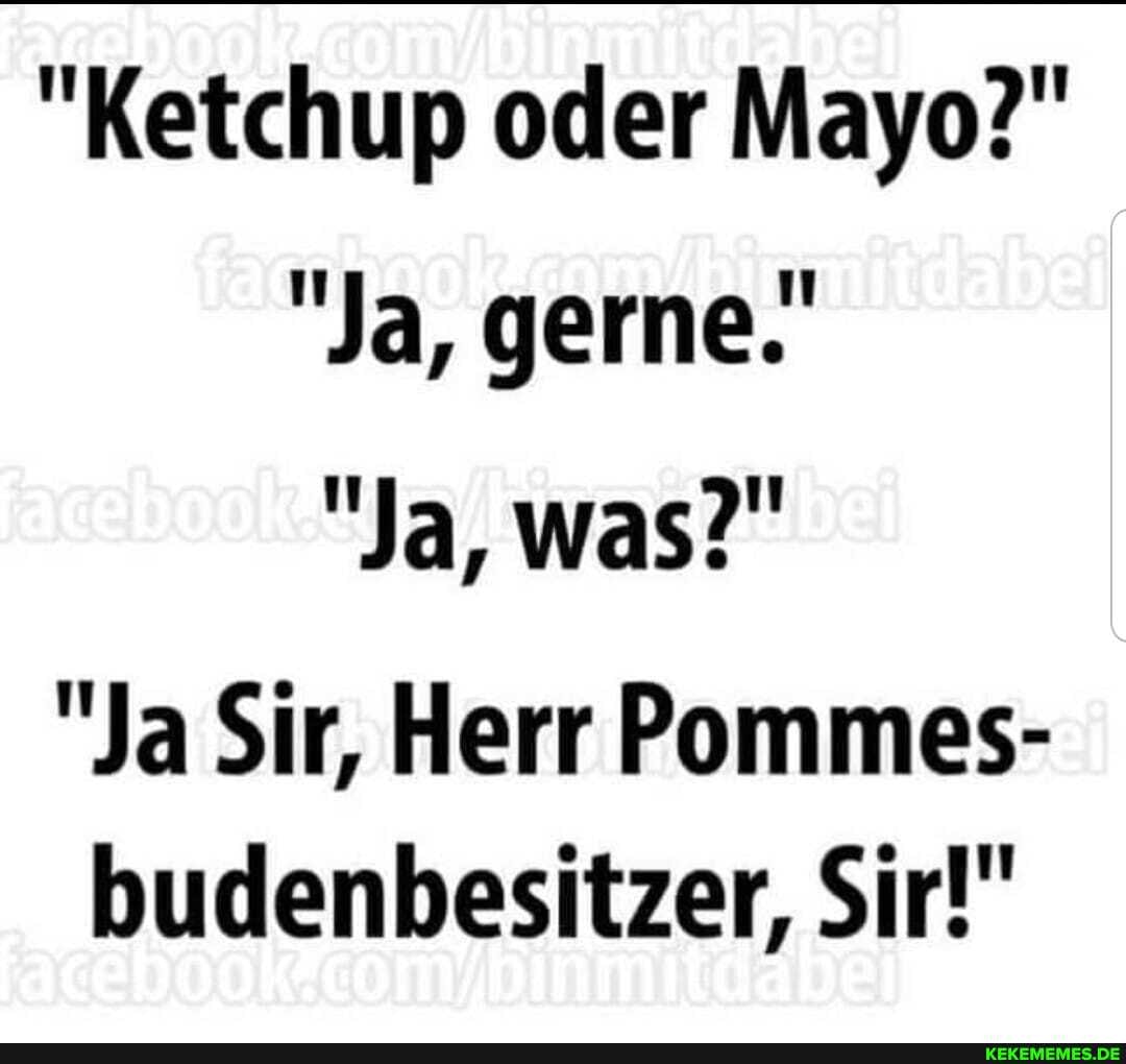 "Ketchup oder Mayo?"
"Ja, gerne.
"Ja, was?"
"Ja Sir, Herr Pommes- budenbesitzer, Sir!"