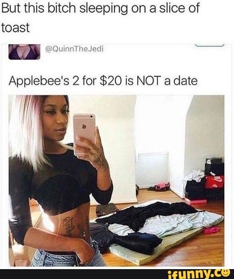 But this bitch sleeping on
a slice of
toast
Applebee's 2 for $20 is NOT a date