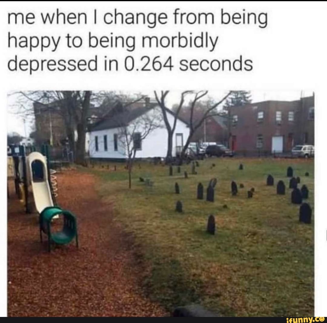 me when I change from being
happy to being morbidly
depressed in 0.264 seconds