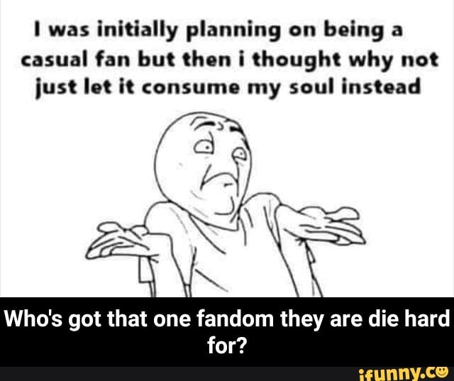 L was initially planning on being a casual fan but (hon l Qhought why