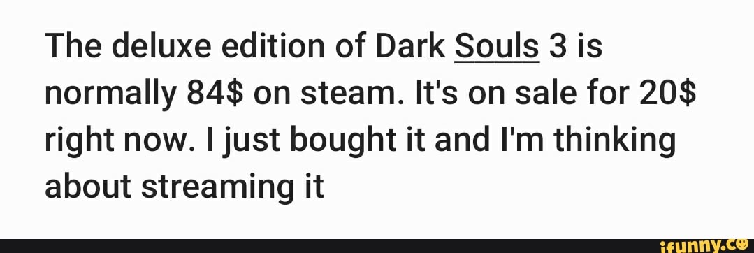The deluxe edition of Dark Souls 3 is
normally 84$ on steam. It's on sale for 20$
right now. I just bought it and I'm thinking
about streaming it