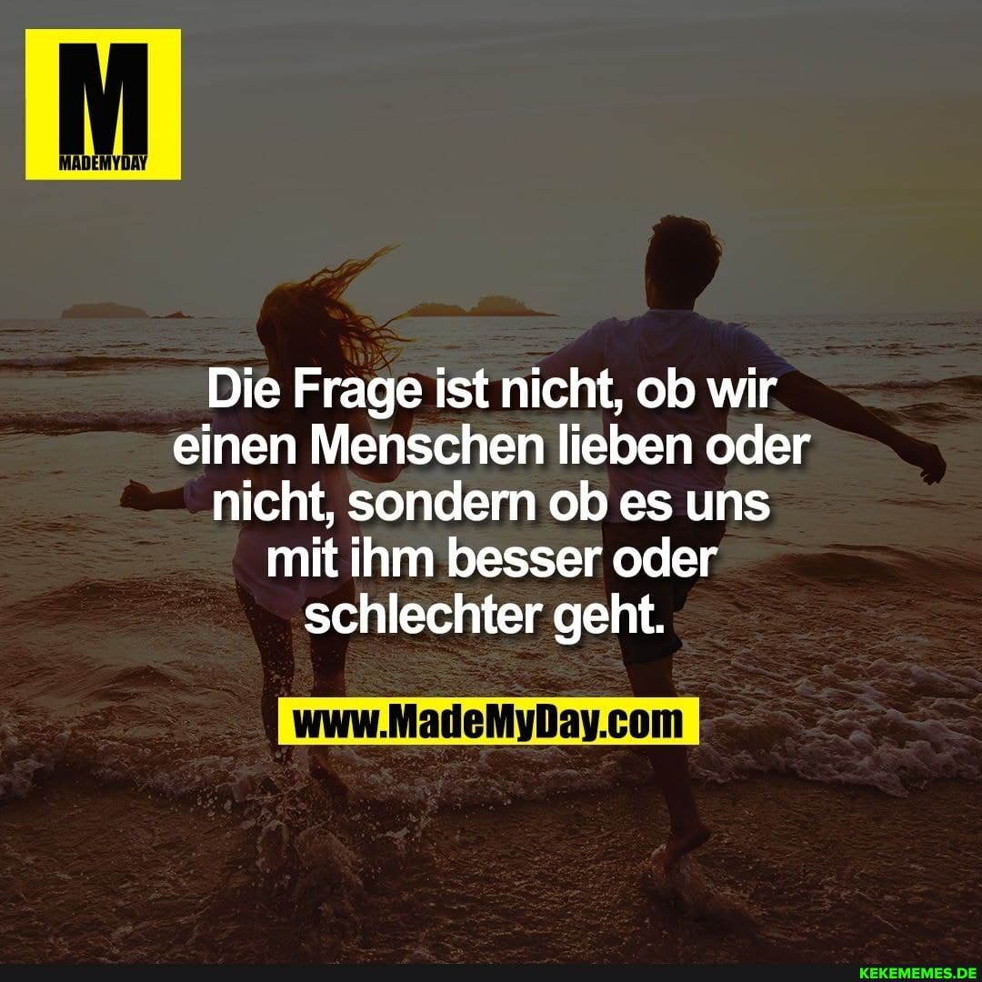 Die Frage ist nicht, ob wir einen Menschen lieben oder nicht, sondern ob es uns mit ihm besser oder schlechter geht.