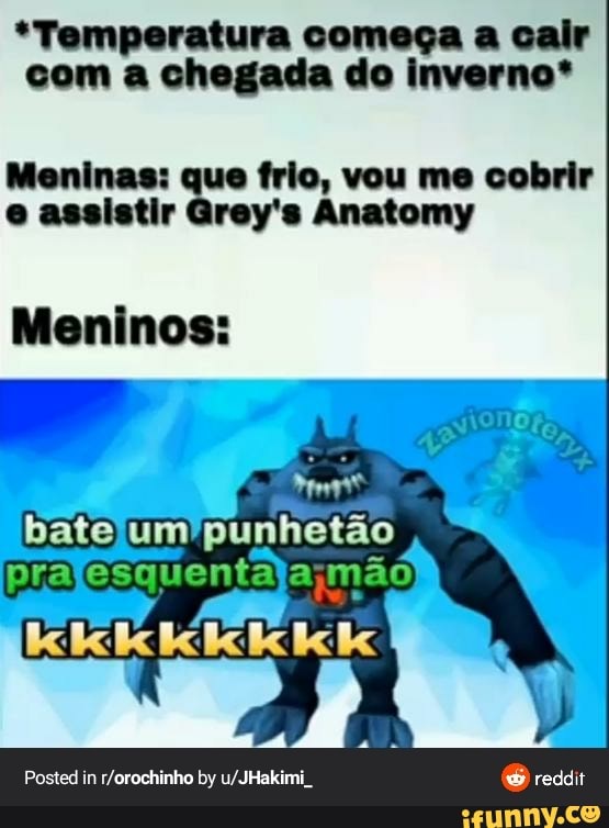 *Temperatura começa a cair
com a chegada do inverno*
Meninas: p= frio, vou me cobrir
e assistir Grey's Anatomy