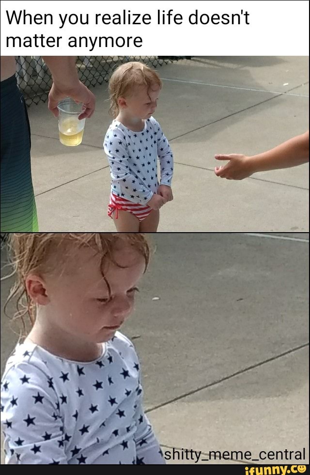 When You Realize Life Doesn T Matter Anymore Ifunny