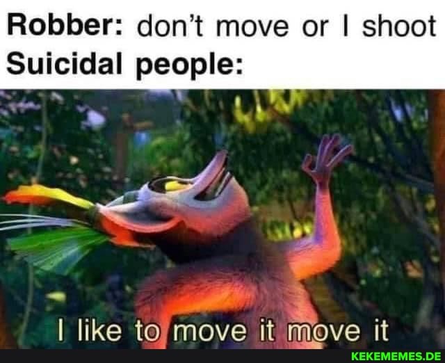 Robber: don't move or I shoot Suicidal people: like to. move it move it