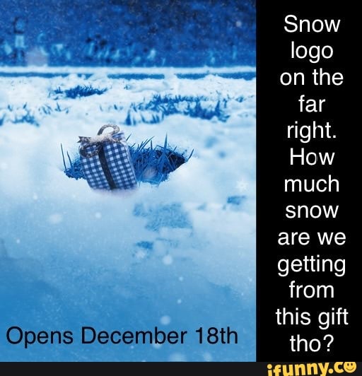 Snow logo on the far right.
How much snow are we getting from this gift
Opens December 18th