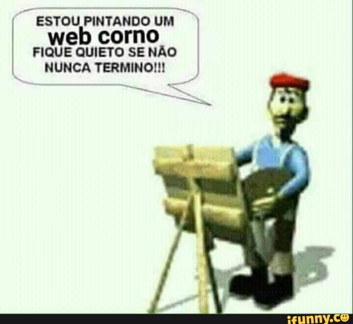 ESTOUPINTANDO UM I)
web corno
FIQUE QUIETO SE NÃO
I NUNCATERMINO!! I