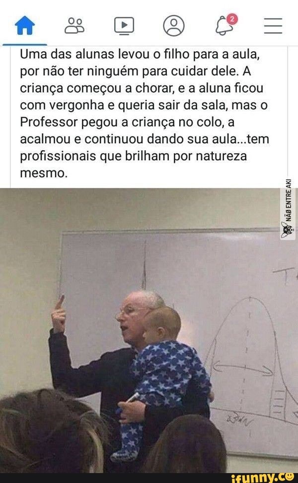 BB =
Uma das alunas levou o filho para a aula, por não ter ninguém para cuidar dele. A criança começou a chorar, e a aluna ficou com vergonha e queria sair da sala, mas o
Professor pegou a criança no colo, a acalmou e continuou dando sua aula...tem profissionais que brilham por natureza
mesmo.
ÃO ENTRE
