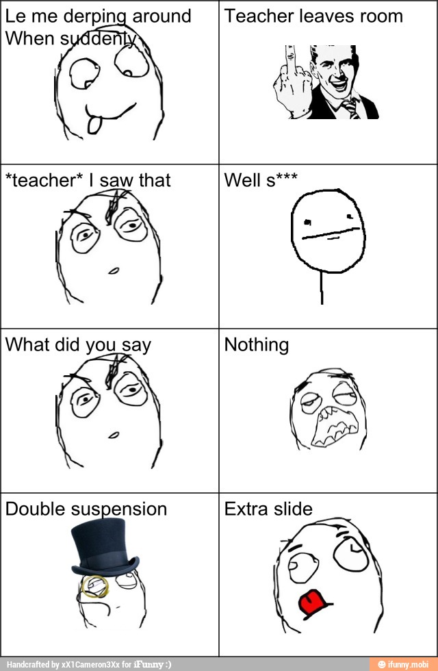 Le me derping around Teacher leaves room
em
Double suspension Extra slide