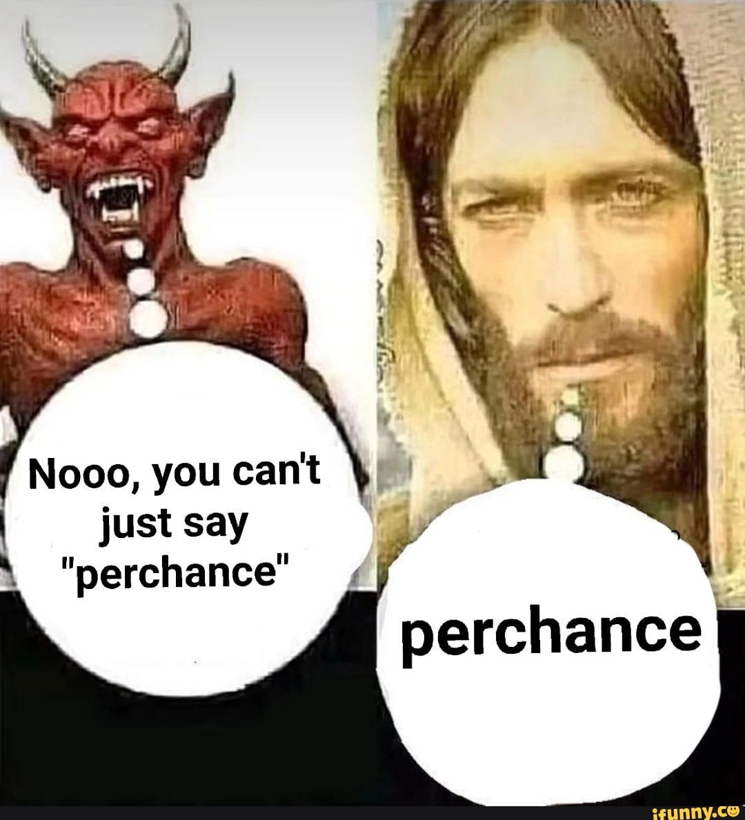Nooo, you cant just say "perchance" perchance iFunny