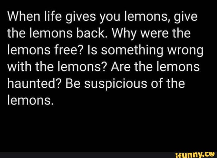 When life gives you lemons When life gives you lemons, give the lemons back. Why were the