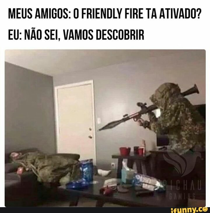 MEUS AMIGOS: O FRIENDLY FIRE TA ATIVADO?
EU: NÃO SEI, VAMOS DESCOBRIR
NA