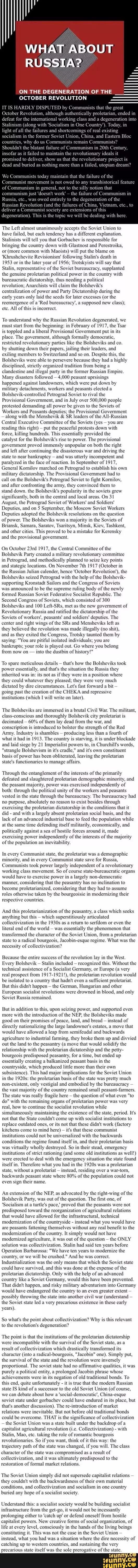 ON THE DEGENERATION OF THE
The L‘tl n1111os1 unanimously accepts the Sm'iel Union 111
haw 1 led. but each lcltdeltcy has a
difl'ereltl explanation,
Stalin '
\leI tell you that Gttrbnchcv is responsible for
bringing the Country down wtlh Giaslnnsl and Percslmika.
or [more common \\’lli\ Mums1s) will put tlte blame on
'Khtushehevite Revistonism’ following Slahlt's death tn
I953 or
in the lttter yettr 11119561; Tmtsky‘ will say 111111
Stalin. reptesentutwe ul‘the Sowcl burcaucldcy. supp111111c11
the genutne pmlclanzul poltttcttl poker 111 the country With