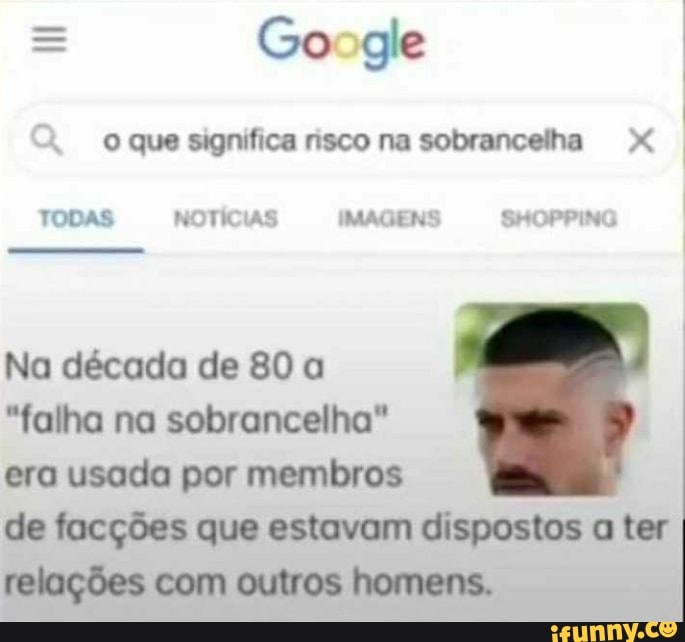 = Go ge que fica risco na sobrancelha XXX
TODAS NOTICIAS IMAGENS SHOPPING
Na década de 80 a
"falha na sobrancelha" era usada por membros de facções que estavam dispostos ter relações com outros homens.