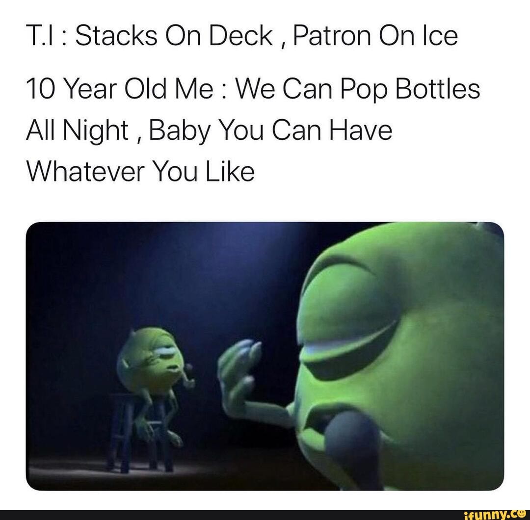 T I Stacks On Deck Patron On Ice 10 Year Old Me We Can Pop Bottles All Night Baby You Can Have Whatever You Like Ifunny