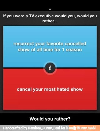 Ifyou were a TV executive would you, would you
cancel your most hated show
Would you rather?