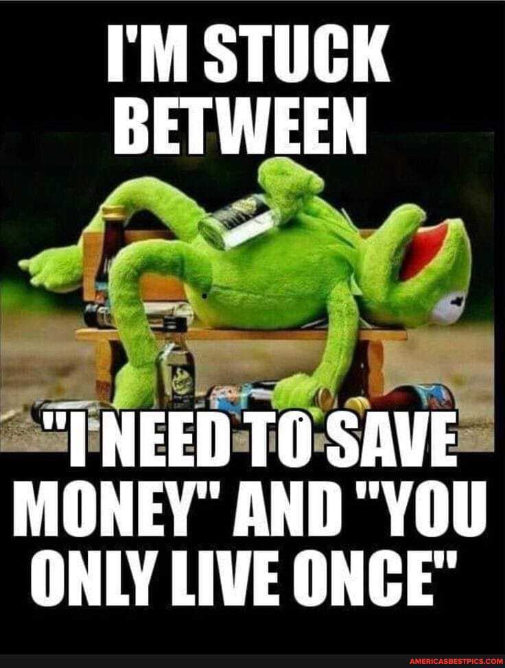 I'M STUCK BETWEEN da NT
NEED TO SAVE MONEY" AND "YOU ONLY LIVE ONCE