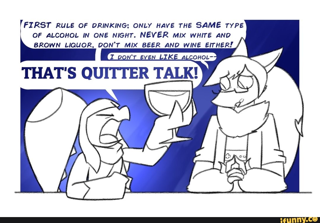 FIRST RULE OF DRINKING; ONLY HAVE THE SAME TYPE OF ALCOHOL IN ONE NIGHT