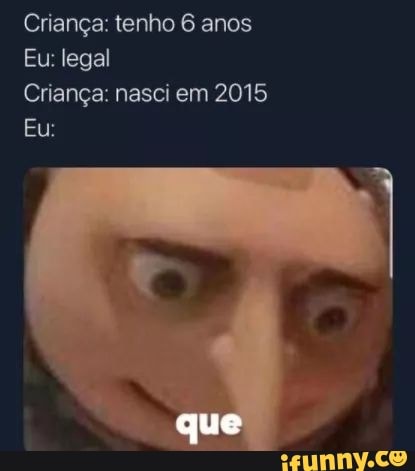 Criança: tenho 6 anos
Eu: legal
Criança: nasci em 2015
Eu:
que