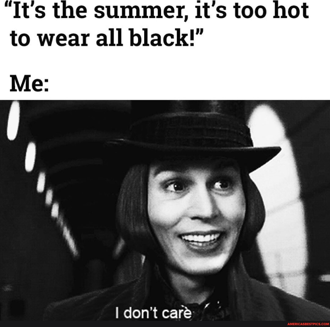 It's the summer, it's too hot to wear all black!" Me I don't care America’s best pics and videos