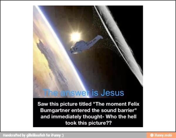 is Jesus
Saw this picture titled "The moment Felix
Bumgartner entered the sound barrie
and immediately thought- Who the hell
took this picture?