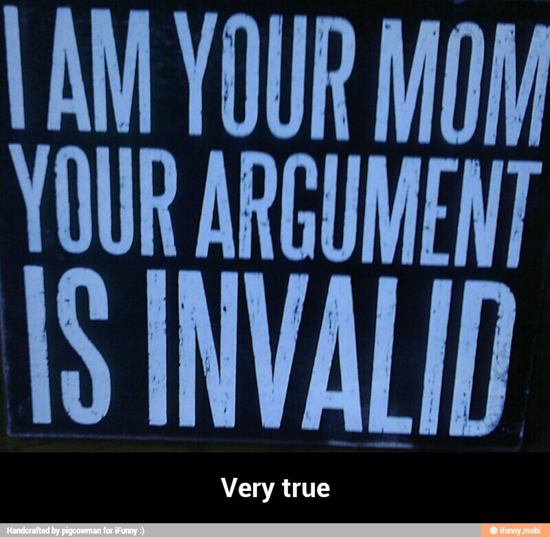 I AM YOUR MOM
YOUR ARGUMENT - Very true