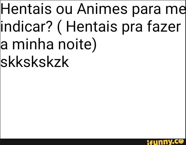 Hentais ou Animes para me
indicar? Hentais pra fazer
a minha noite)