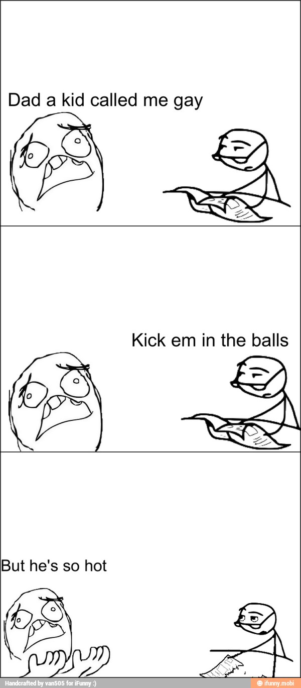 Dad a kid called me gay
Kick em in the bal Is
(Y
YEA
<A
But he's so hot