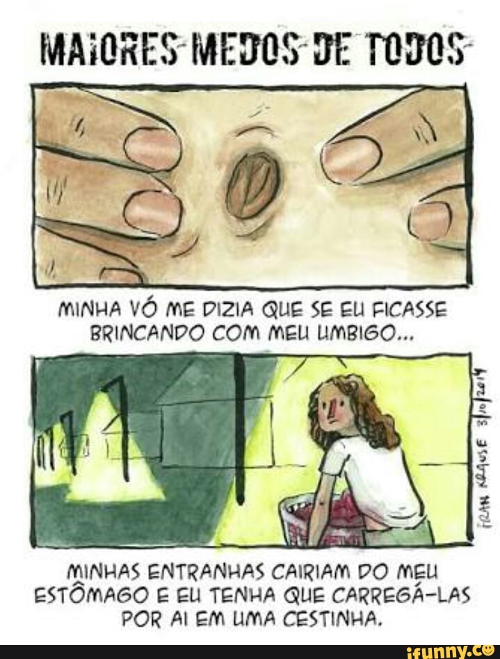 MAIORES MEDOS DE TODOS
MINHA VÓ ME DIZIA QUE SE EU FICASSE
BRINCANDO COM MEU UMBIGO...
MINHAS ENTRANHAS CAIRIAM DO MEU
ESTÔMAGO E EU TENHA QUE CARREGÁ-LAS
POR Al EM UMA CESTINHA.