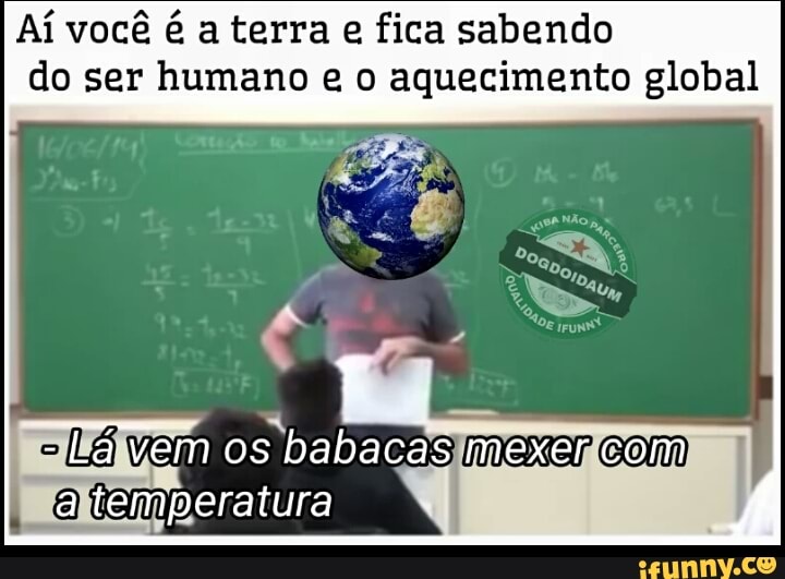 Aí você é a terra e fica sabendo
do ser humano e o aquecimento global