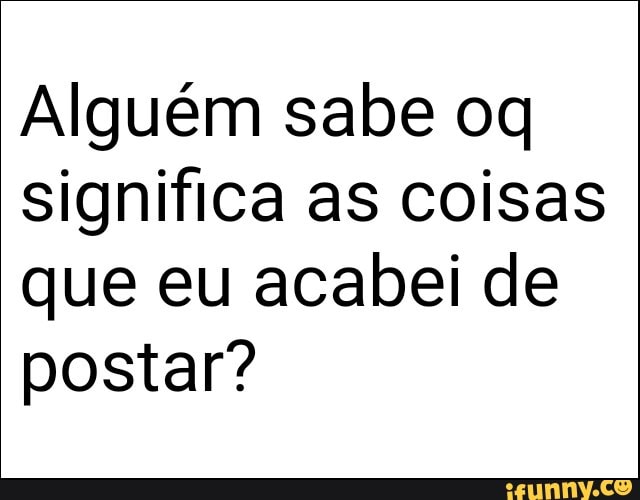Alguém sabe oq
significa as coisas
que eu acabei de
postar?